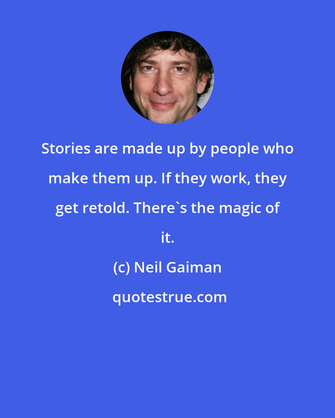 Neil Gaiman: Stories are made up by people who make them up. If they work, they get retold. There's the magic of it.