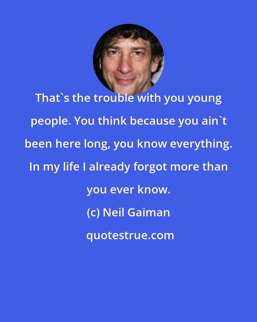 Neil Gaiman: That's the trouble with you young people. You think because you ain't been here long, you know everything. In my life I already forgot more than you ever know.