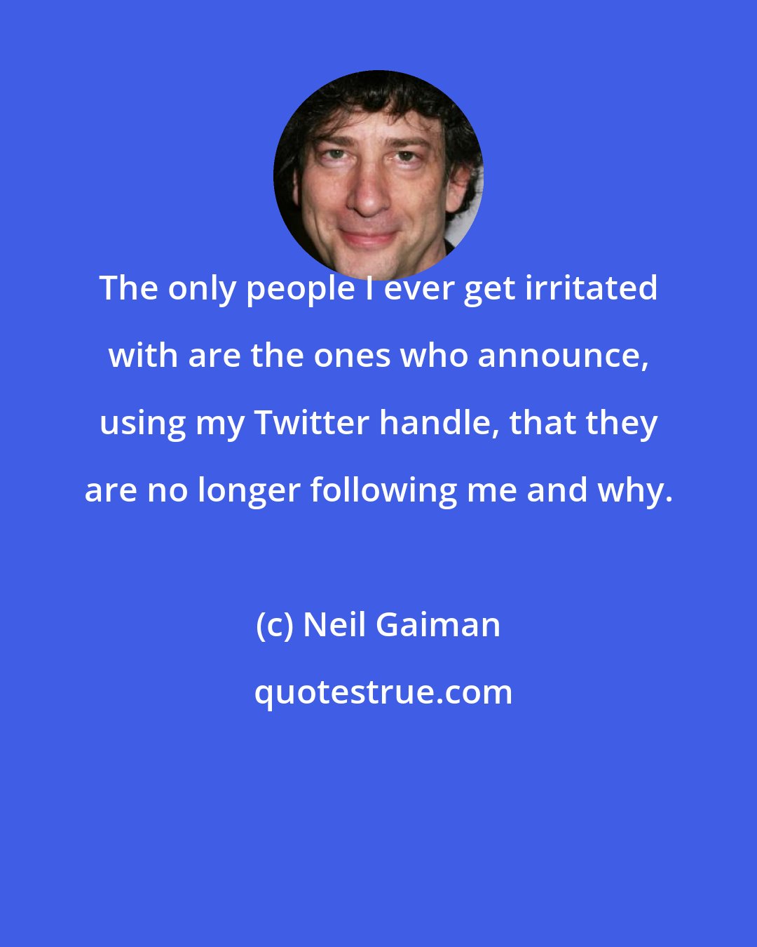 Neil Gaiman: The only people I ever get irritated with are the ones who announce, using my Twitter handle, that they are no longer following me and why.