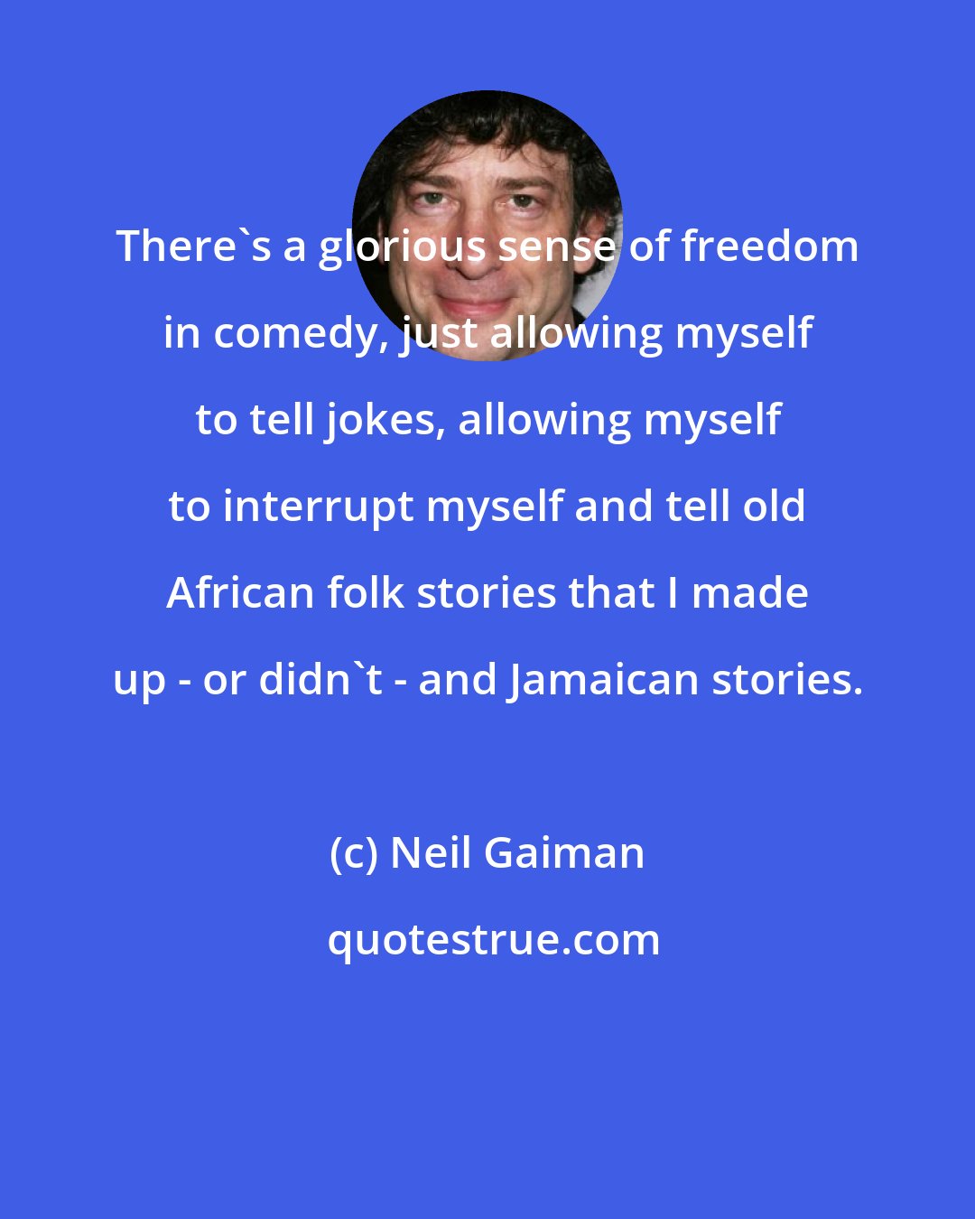 Neil Gaiman: There's a glorious sense of freedom in comedy, just allowing myself to tell jokes, allowing myself to interrupt myself and tell old African folk stories that I made up - or didn't - and Jamaican stories.