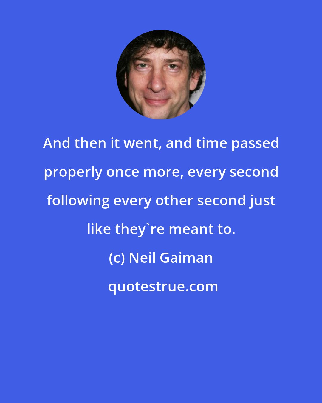 Neil Gaiman: And then it went, and time passed properly once more, every second following every other second just like they're meant to.