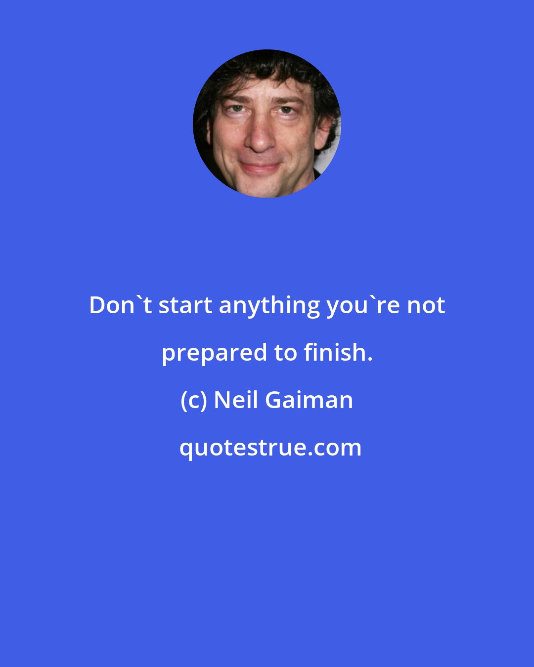 Neil Gaiman: Don't start anything you're not prepared to finish.