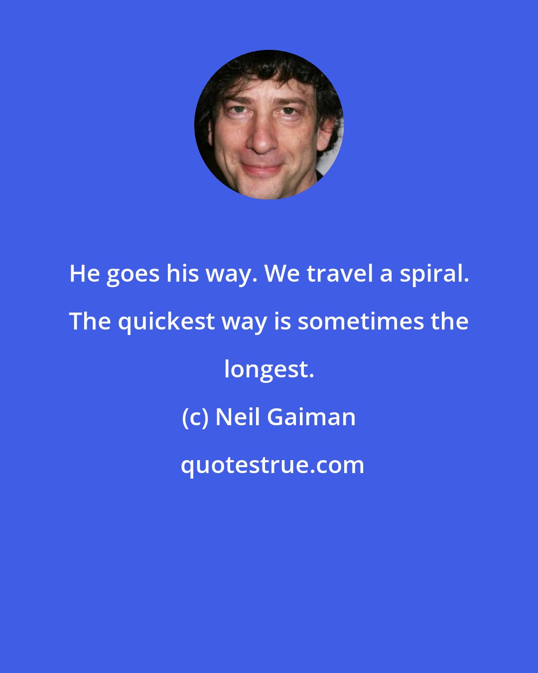 Neil Gaiman: He goes his way. We travel a spiral. The quickest way is sometimes the longest.