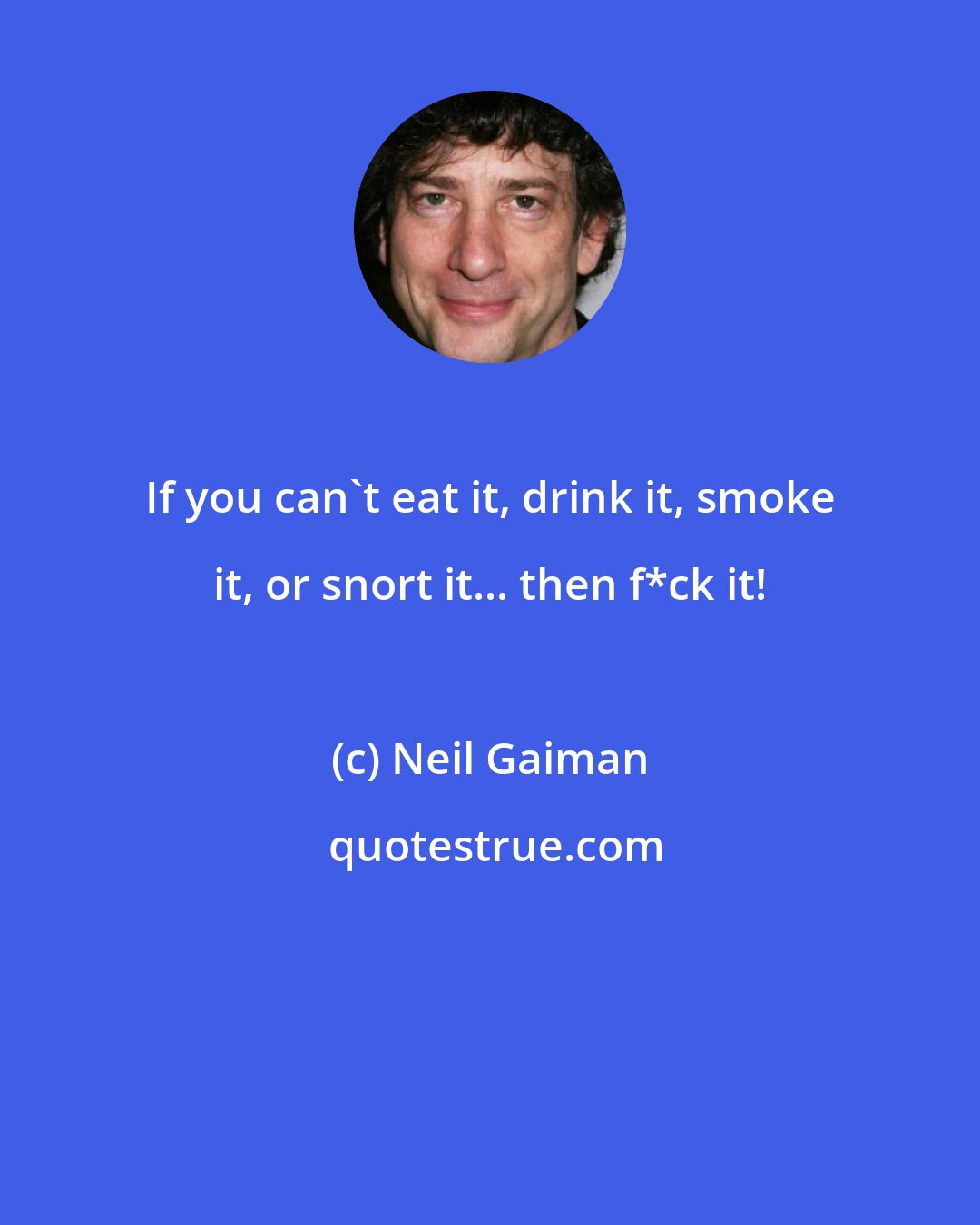 Neil Gaiman: If you can't eat it, drink it, smoke it, or snort it... then f*ck it!