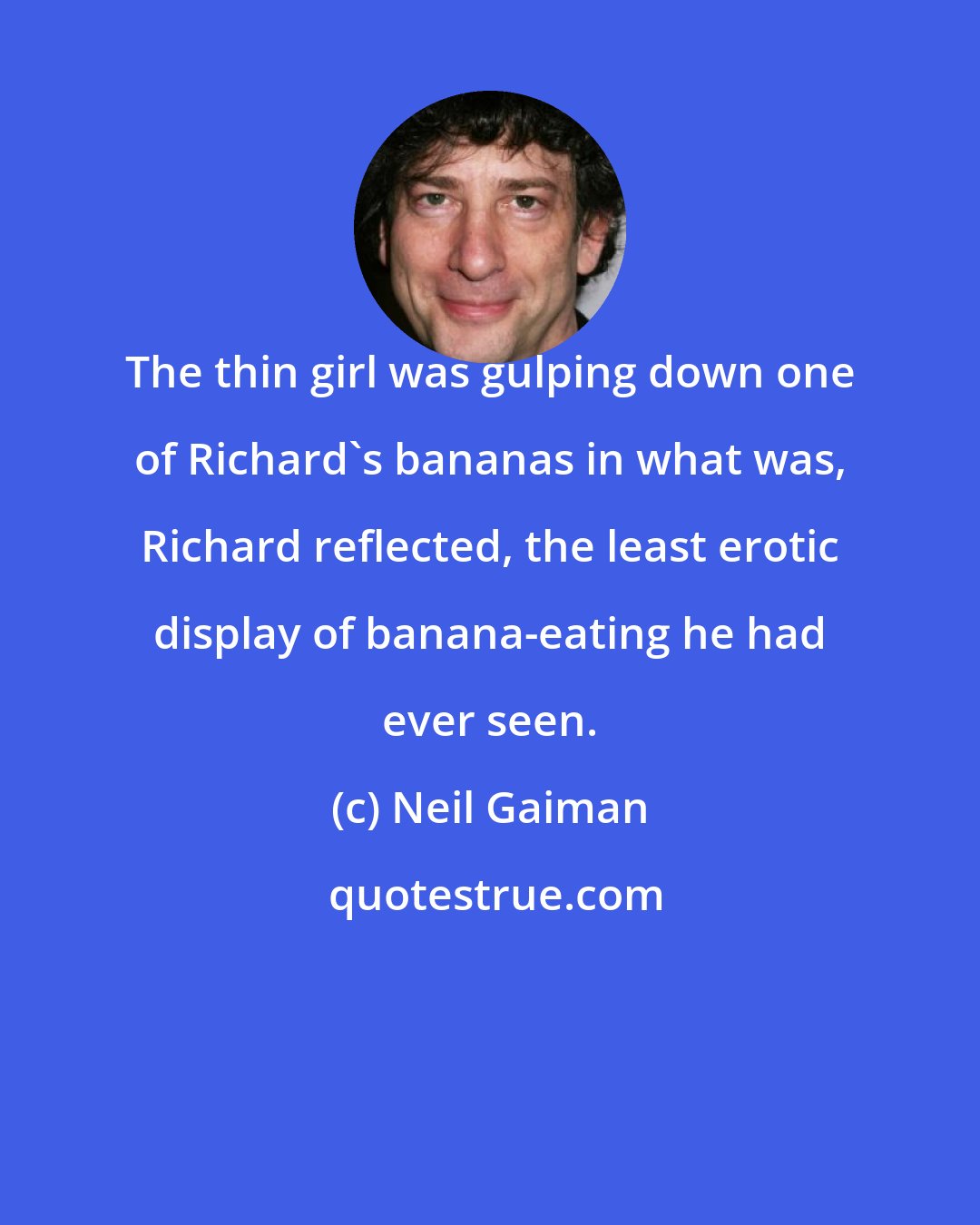 Neil Gaiman: The thin girl was gulping down one of Richard's bananas in what was, Richard reflected, the least erotic display of banana-eating he had ever seen.