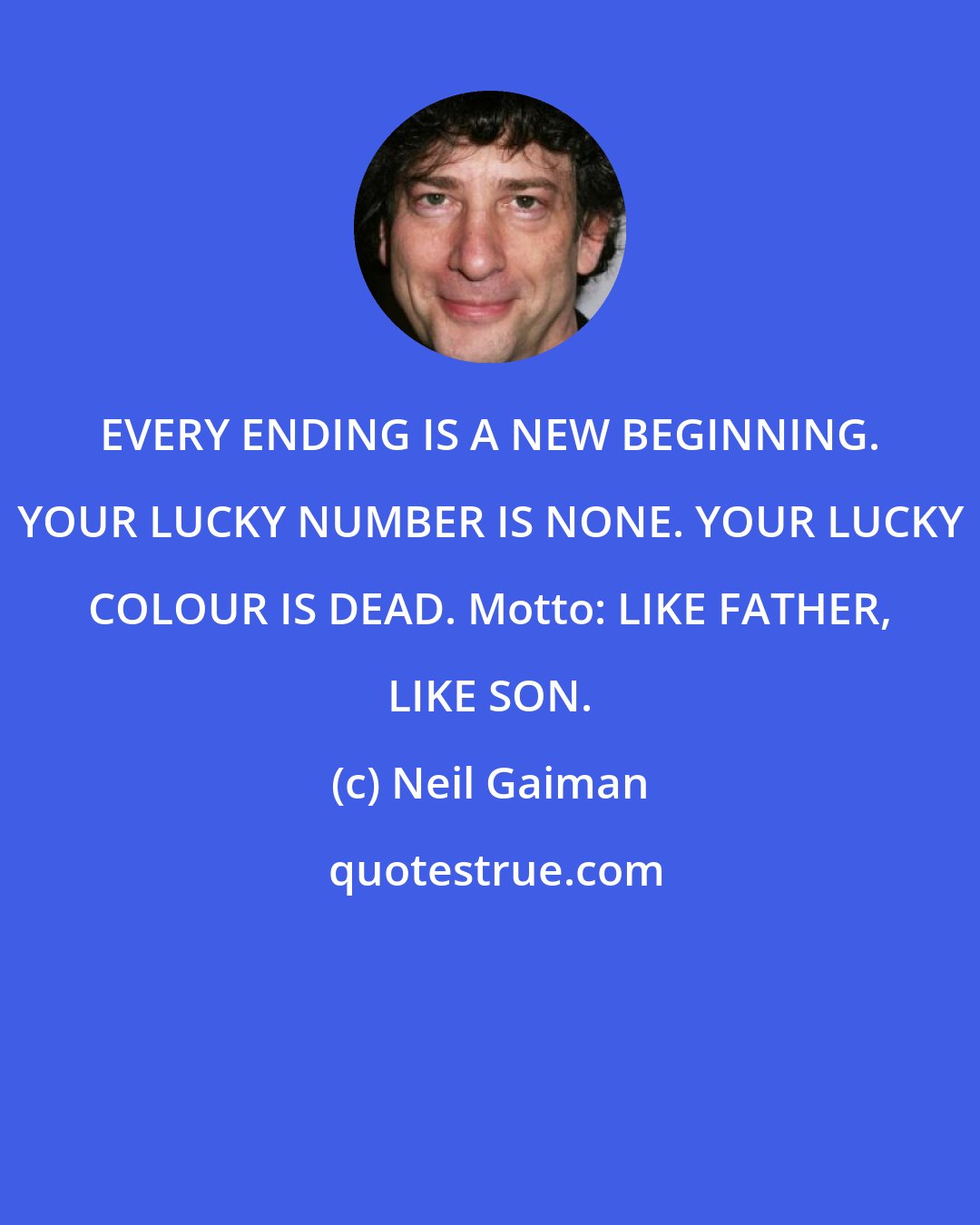 Neil Gaiman: EVERY ENDING IS A NEW BEGINNING. YOUR LUCKY NUMBER IS NONE. YOUR LUCKY COLOUR IS DEAD. Motto: LIKE FATHER, LIKE SON.