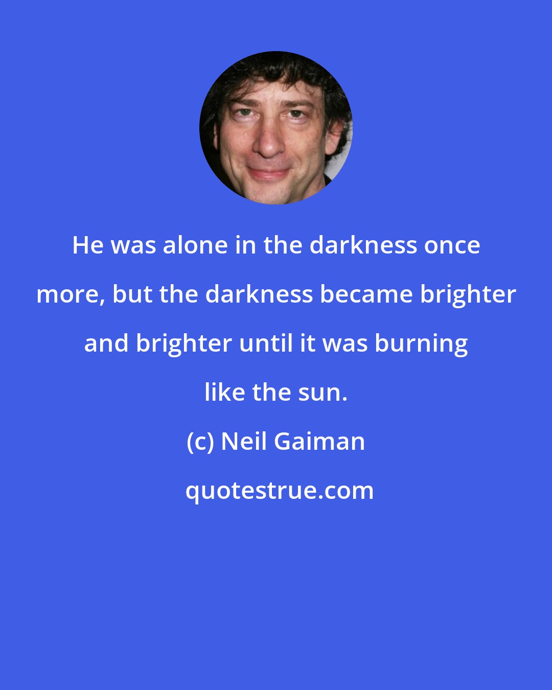 Neil Gaiman: He was alone in the darkness once more, but the darkness became brighter and brighter until it was burning like the sun.