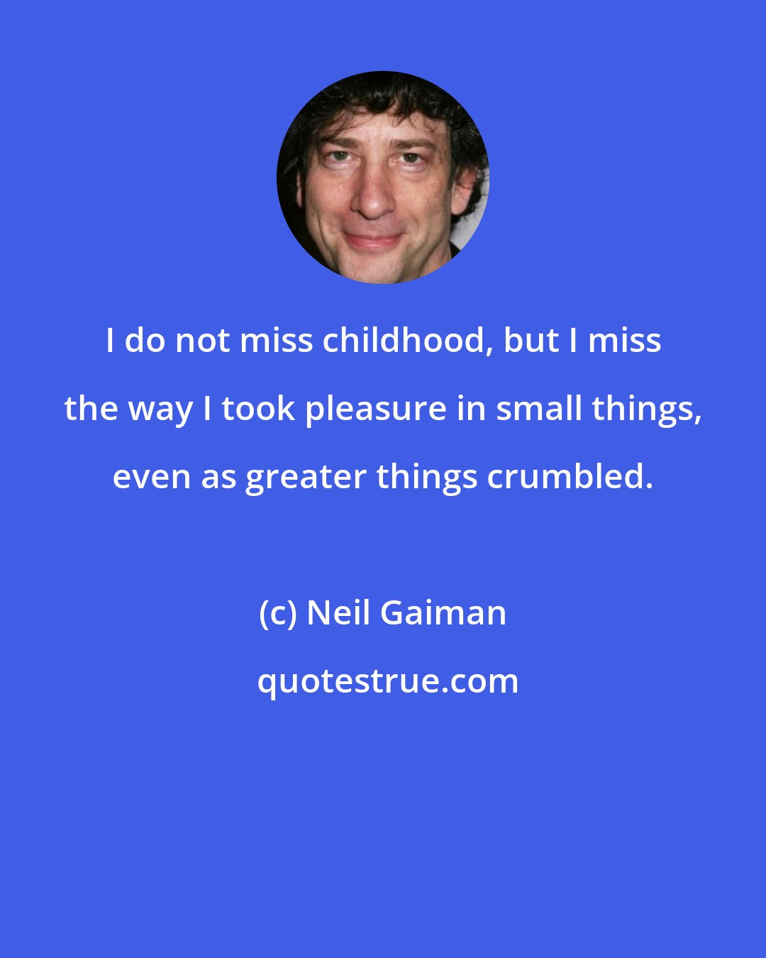 Neil Gaiman: I do not miss childhood, but I miss the way I took pleasure in small things, even as greater things crumbled.