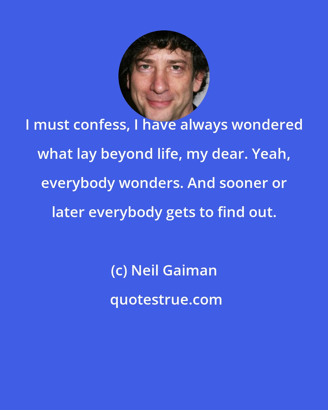 Neil Gaiman: I must confess, I have always wondered what lay beyond life, my dear. Yeah, everybody wonders. And sooner or later everybody gets to find out.