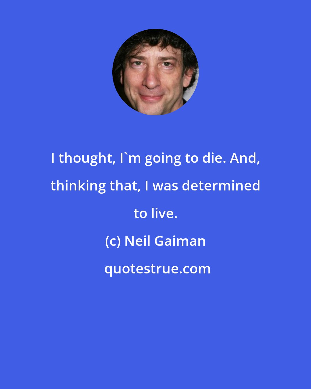 Neil Gaiman: I thought, I'm going to die. And, thinking that, I was determined to live.