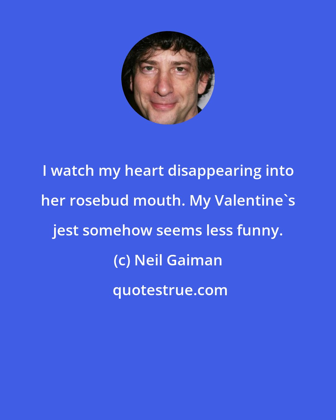 Neil Gaiman: I watch my heart disappearing into her rosebud mouth. My Valentine's jest somehow seems less funny.