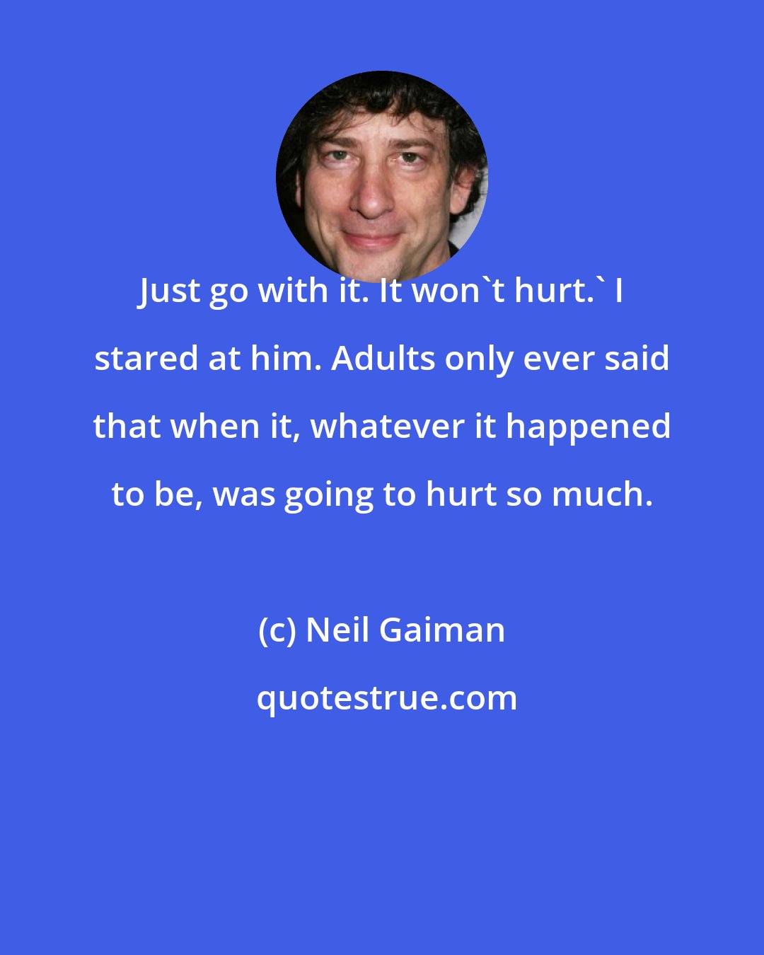 Neil Gaiman: Just go with it. It won't hurt.' I stared at him. Adults only ever said that when it, whatever it happened to be, was going to hurt so much.