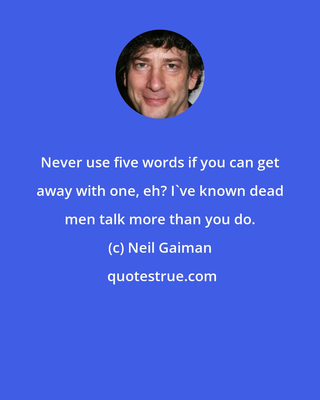 Neil Gaiman: Never use five words if you can get away with one, eh? I've known dead men talk more than you do.