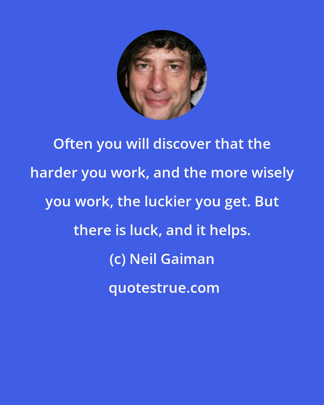 Neil Gaiman: Often you will discover that the harder you work, and the more wisely you work, the luckier you get. But there is luck, and it helps.