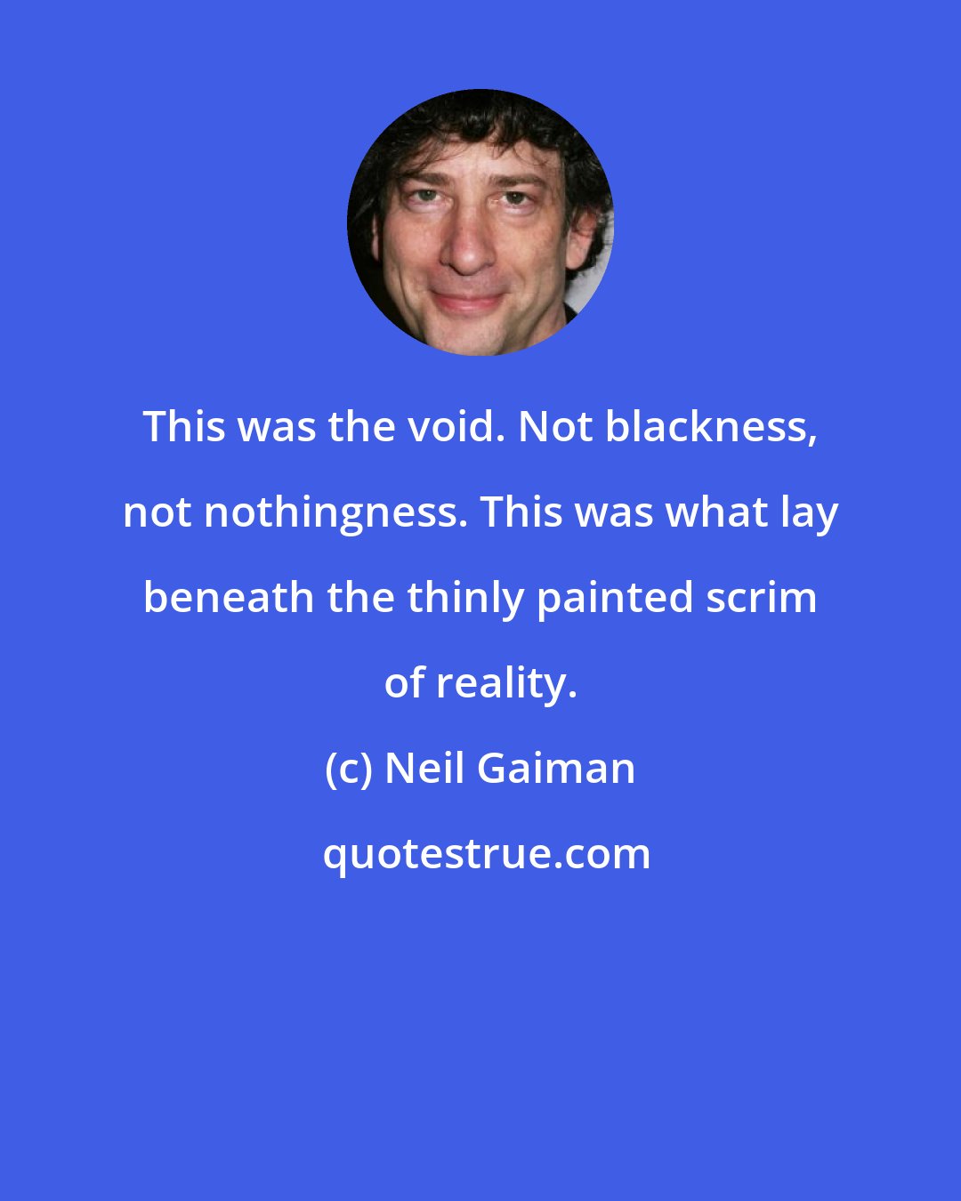 Neil Gaiman: This was the void. Not blackness, not nothingness. This was what lay beneath the thinly painted scrim of reality.