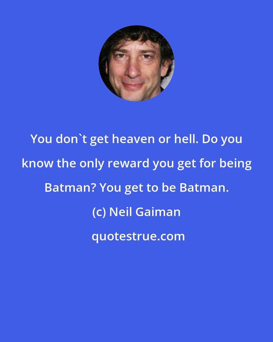 Neil Gaiman: You don't get heaven or hell. Do you know the only reward you get for being Batman? You get to be Batman.