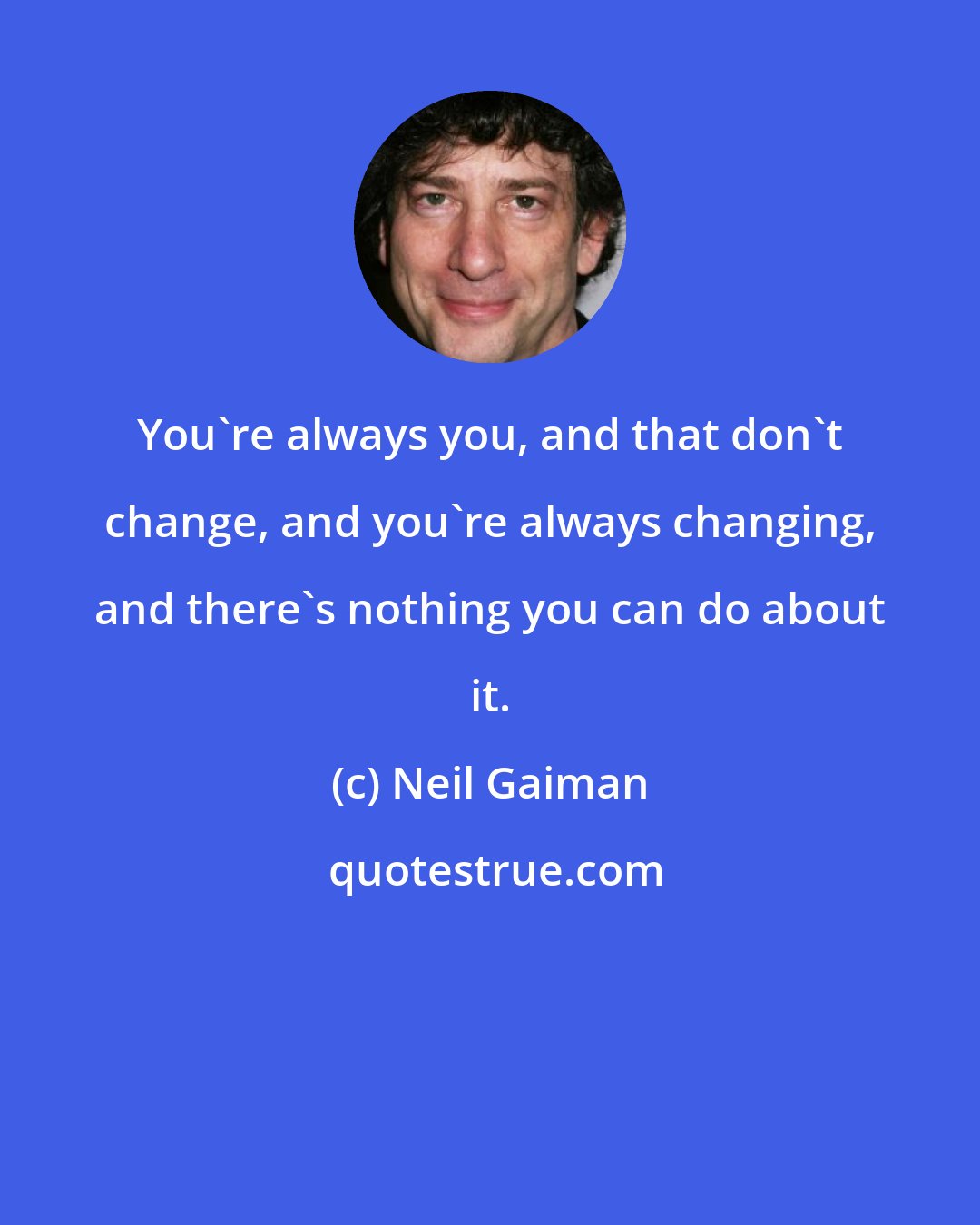 Neil Gaiman: You're always you, and that don't change, and you're always changing, and there's nothing you can do about it.