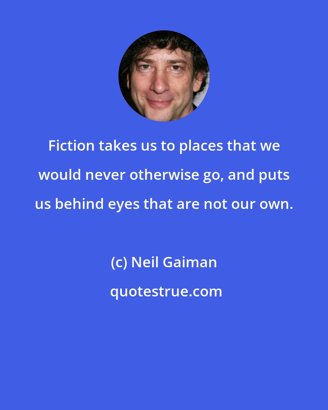 Neil Gaiman: Fiction takes us to places that we would never otherwise go, and puts us behind eyes that are not our own.