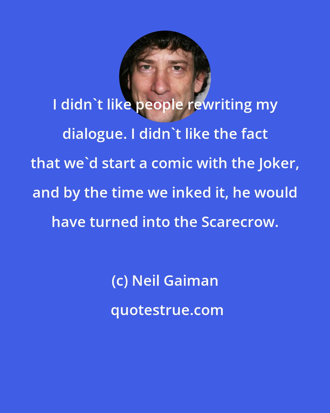 Neil Gaiman: I didn't like people rewriting my dialogue. I didn't like the fact that we'd start a comic with the Joker, and by the time we inked it, he would have turned into the Scarecrow.