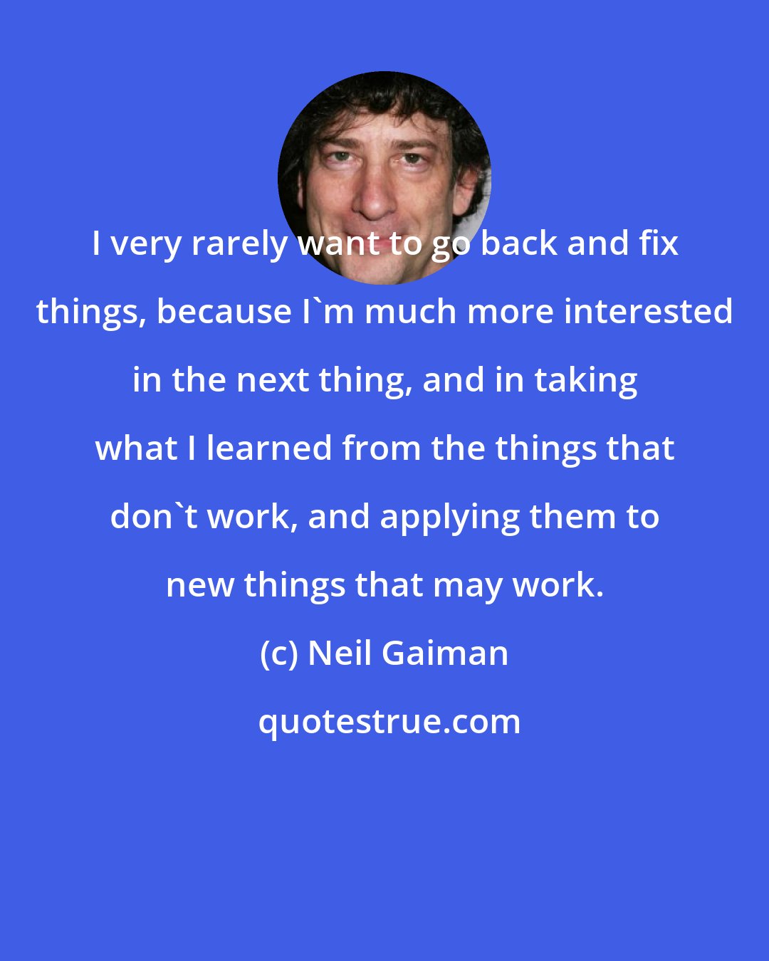 Neil Gaiman: I very rarely want to go back and fix things, because I'm much more interested in the next thing, and in taking what I learned from the things that don't work, and applying them to new things that may work.