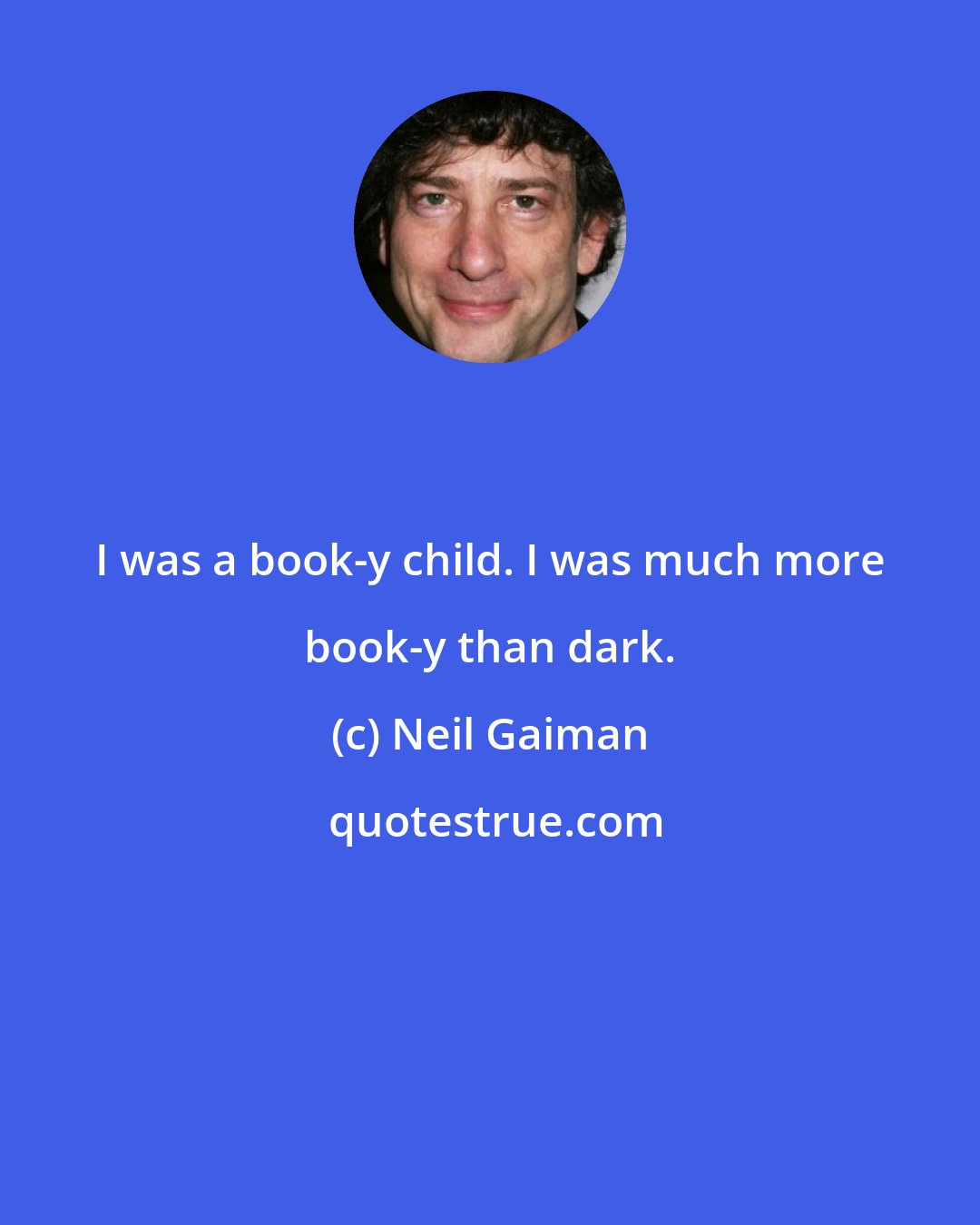 Neil Gaiman: I was a book-y child. I was much more book-y than dark.