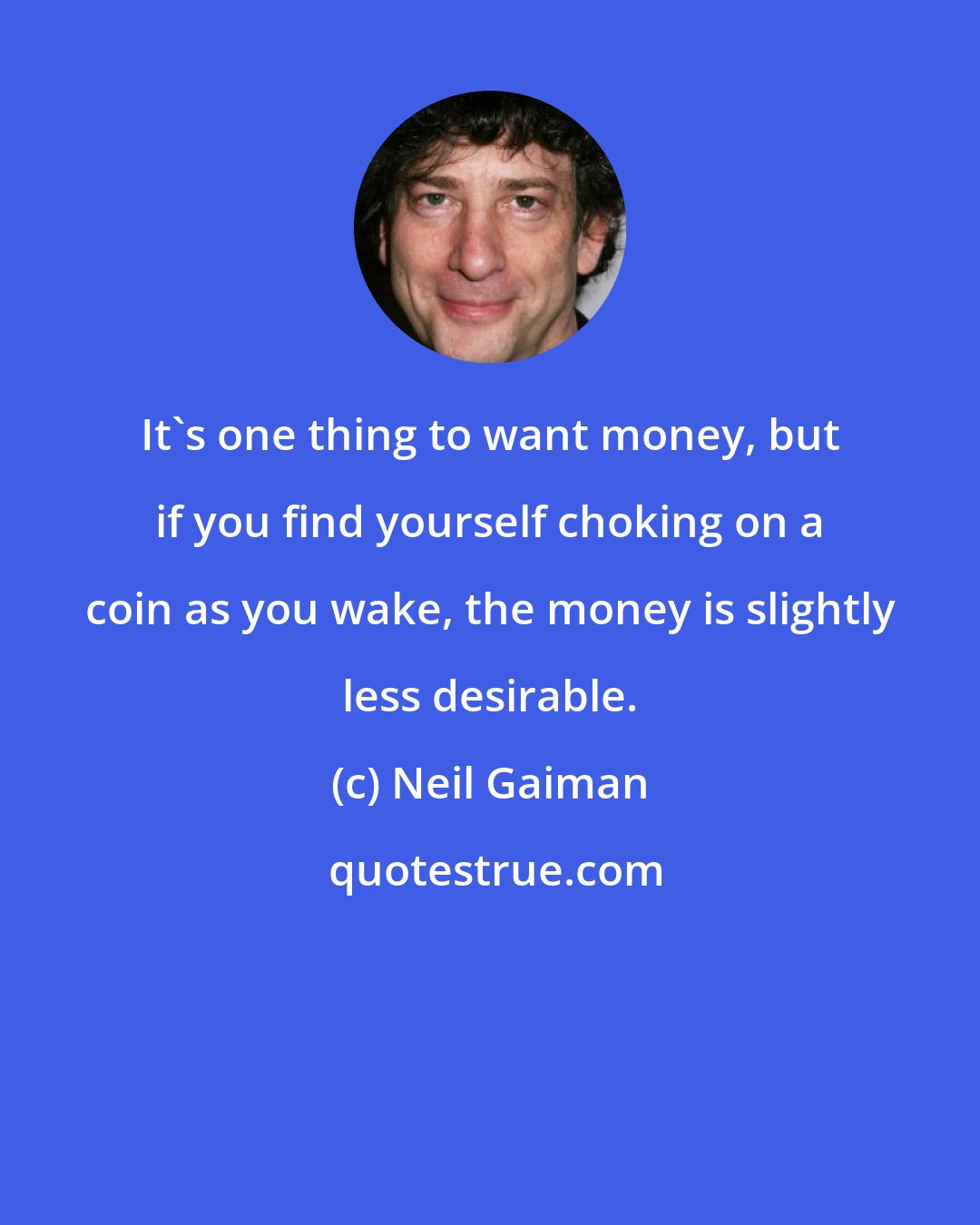 Neil Gaiman: It's one thing to want money, but if you find yourself choking on a coin as you wake, the money is slightly less desirable.