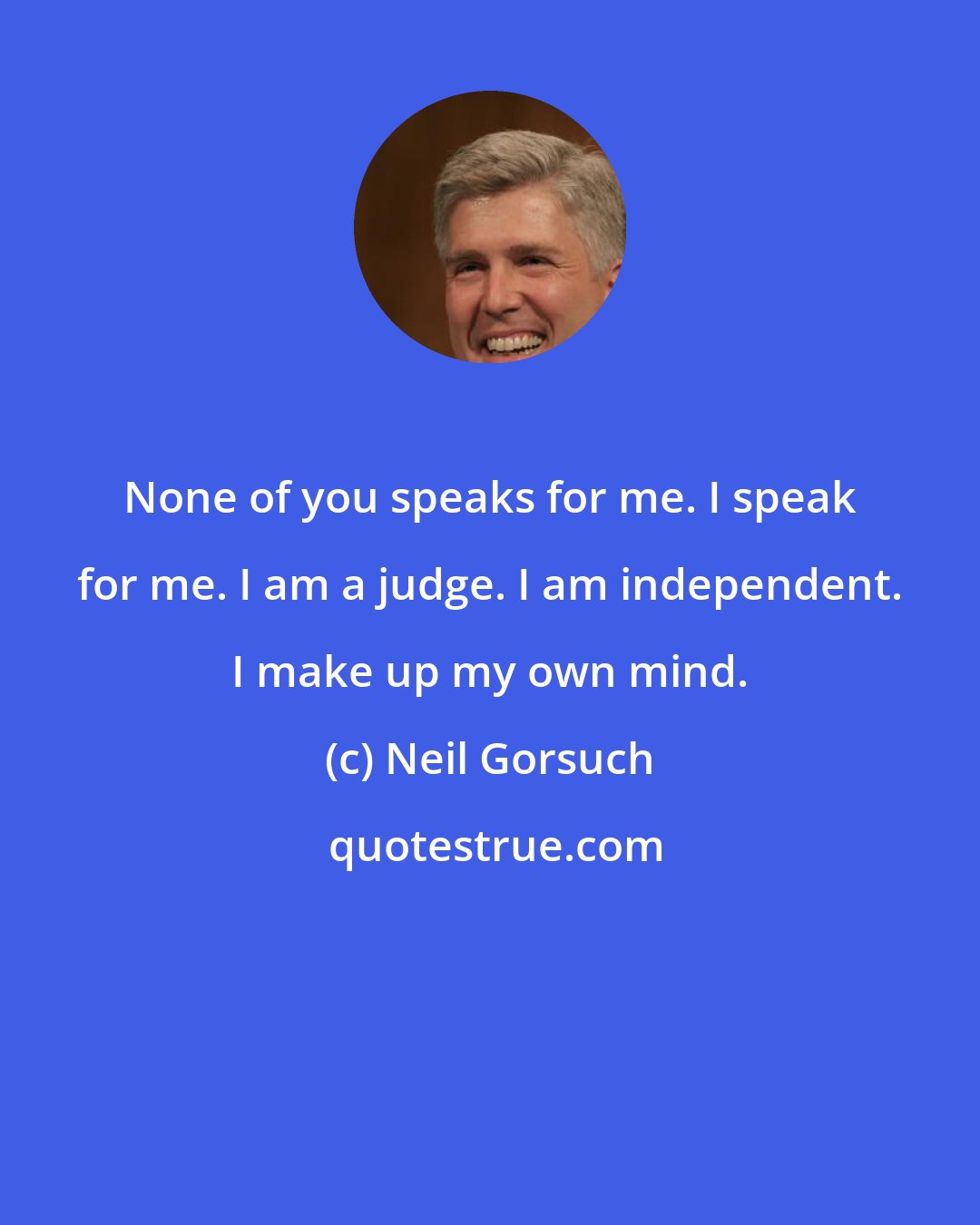 Neil Gorsuch: None of you speaks for me. I speak for me. I am a judge. I am independent. I make up my own mind.