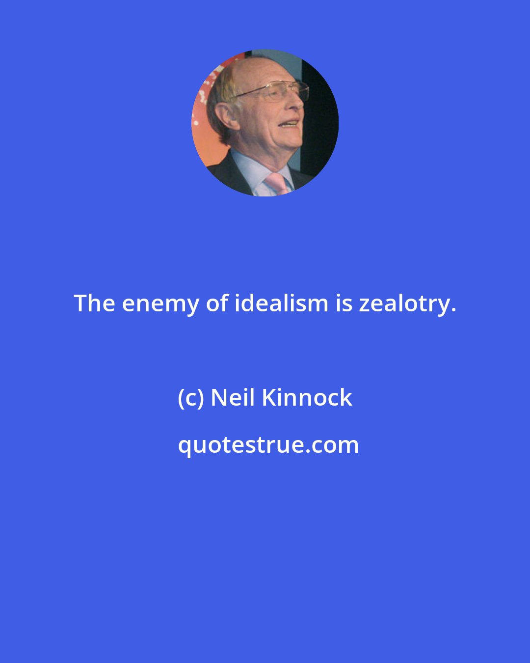 Neil Kinnock: The enemy of idealism is zealotry.