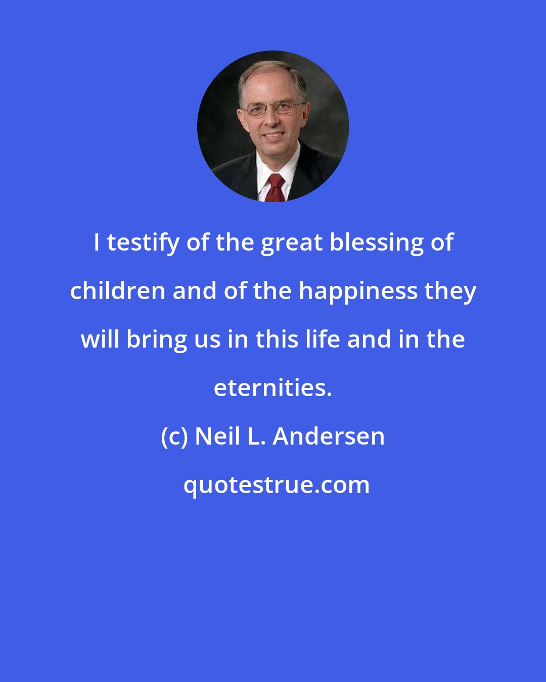 Neil L. Andersen: I testify of the great blessing of children and of the happiness they will bring us in this life and in the eternities.