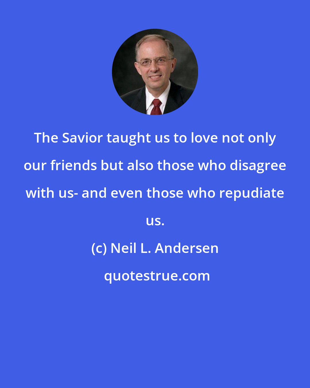 Neil L. Andersen: The Savior taught us to love not only our friends but also those who disagree with us- and even those who repudiate us.