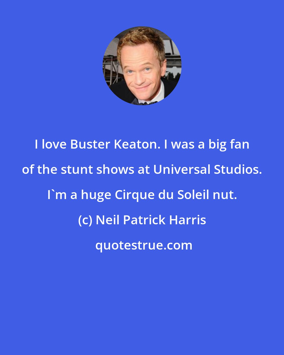 Neil Patrick Harris: I love Buster Keaton. I was a big fan of the stunt shows at Universal Studios. I'm a huge Cirque du Soleil nut.