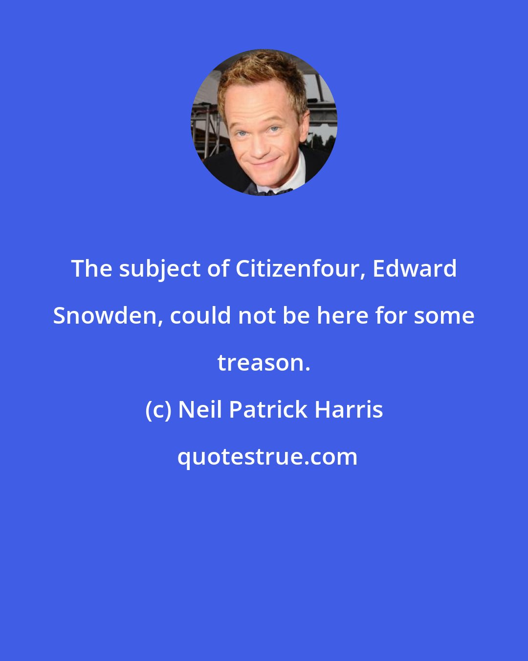 Neil Patrick Harris: The subject of Citizenfour, Edward Snowden, could not be here for some treason.