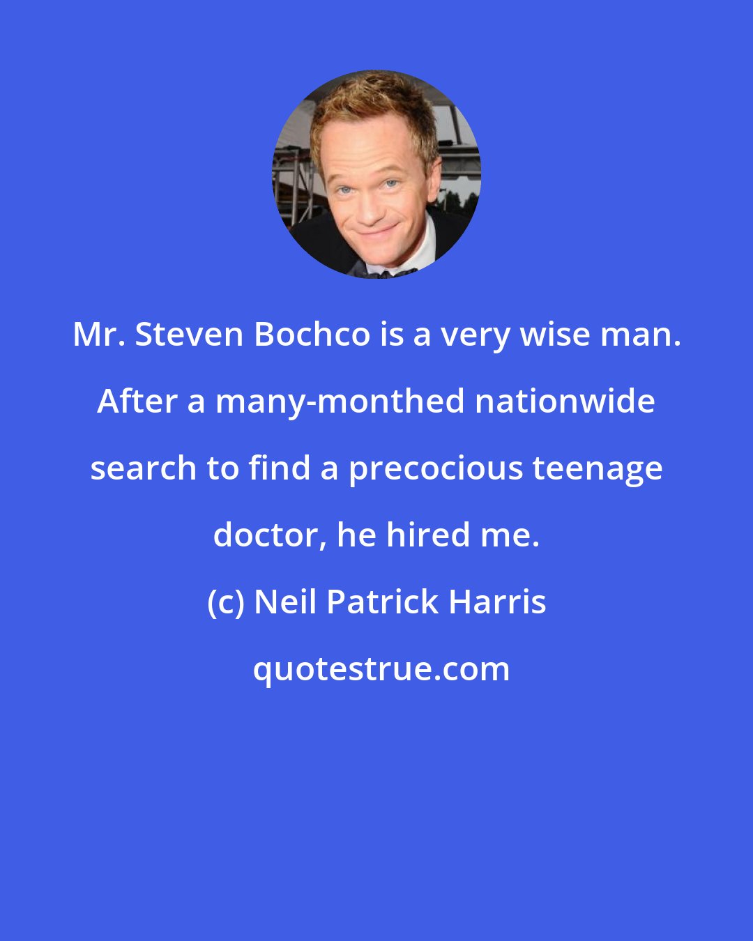 Neil Patrick Harris: Mr. Steven Bochco is a very wise man. After a many-monthed nationwide search to find a precocious teenage doctor, he hired me.