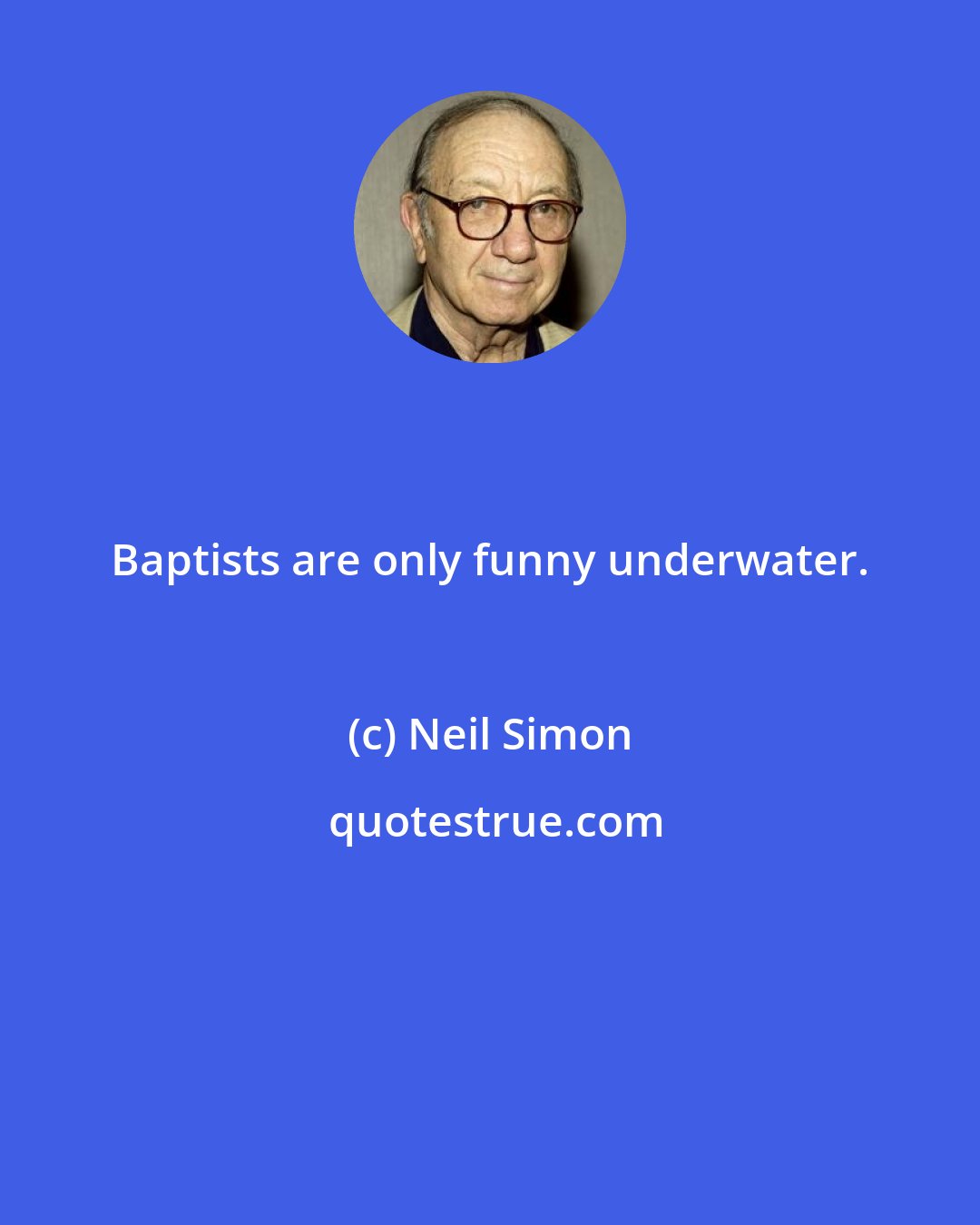 Neil Simon: Baptists are only funny underwater.