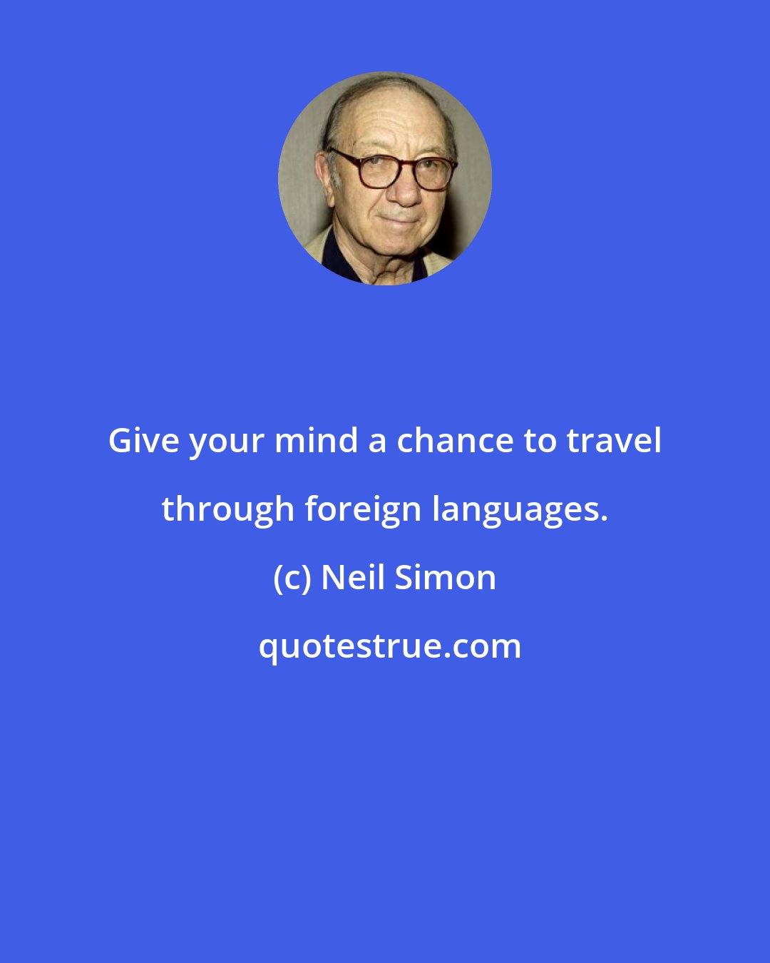 Neil Simon: Give your mind a chance to travel through foreign languages.