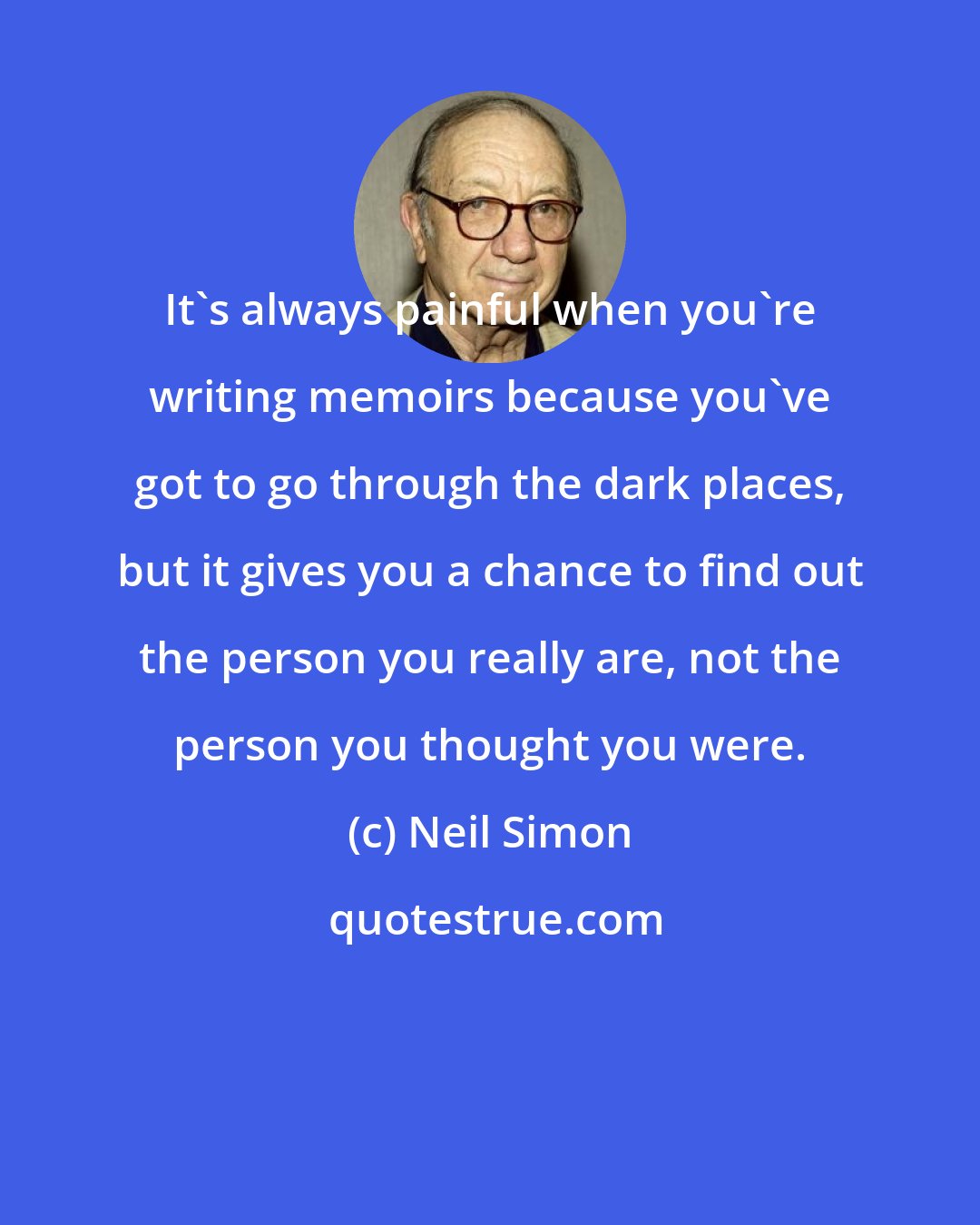 Neil Simon: It's always painful when you're writing memoirs because you've got to go through the dark places, but it gives you a chance to find out the person you really are, not the person you thought you were.