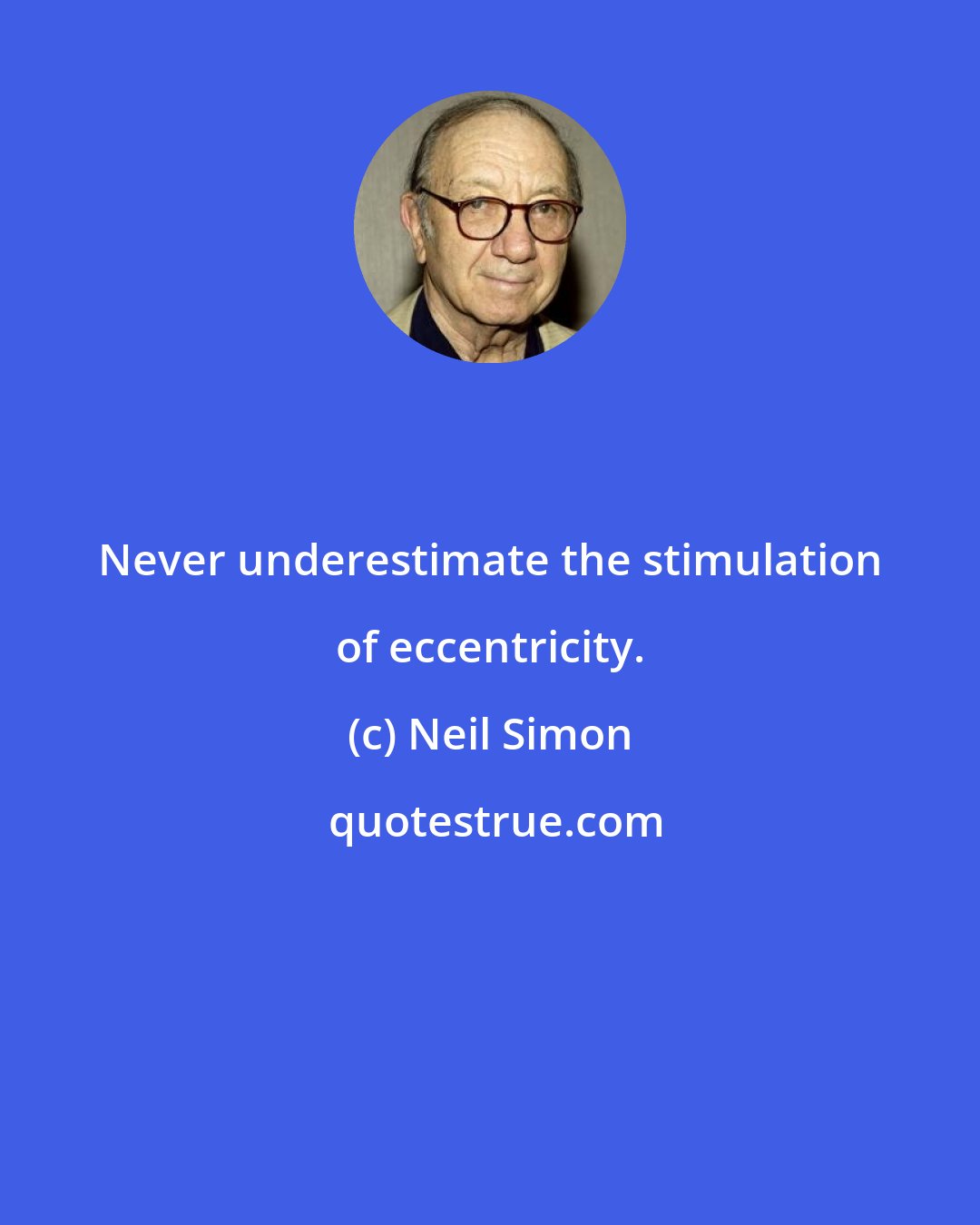 Neil Simon: Never underestimate the stimulation of eccentricity.