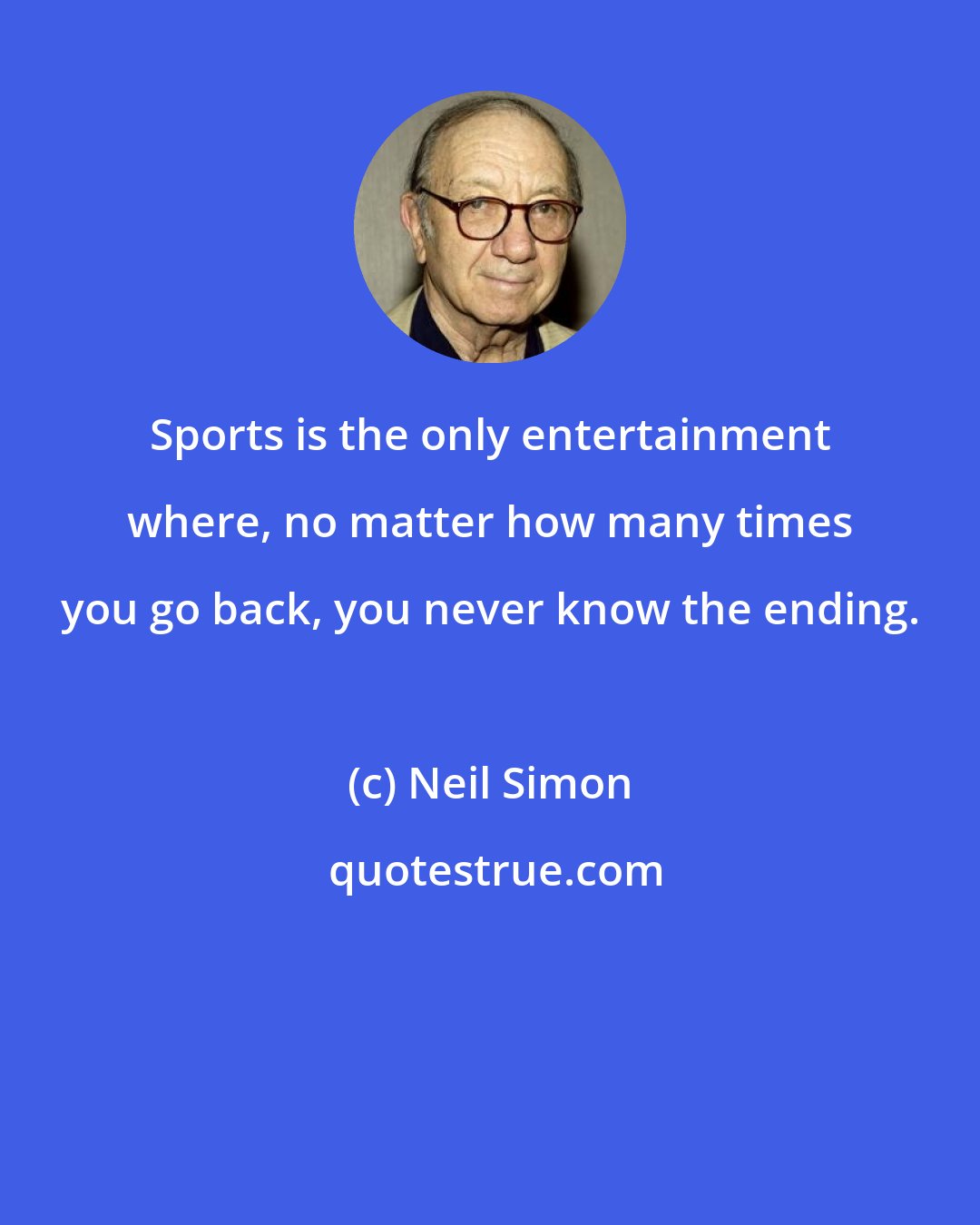 Neil Simon: Sports is the only entertainment where, no matter how many times you go back, you never know the ending.