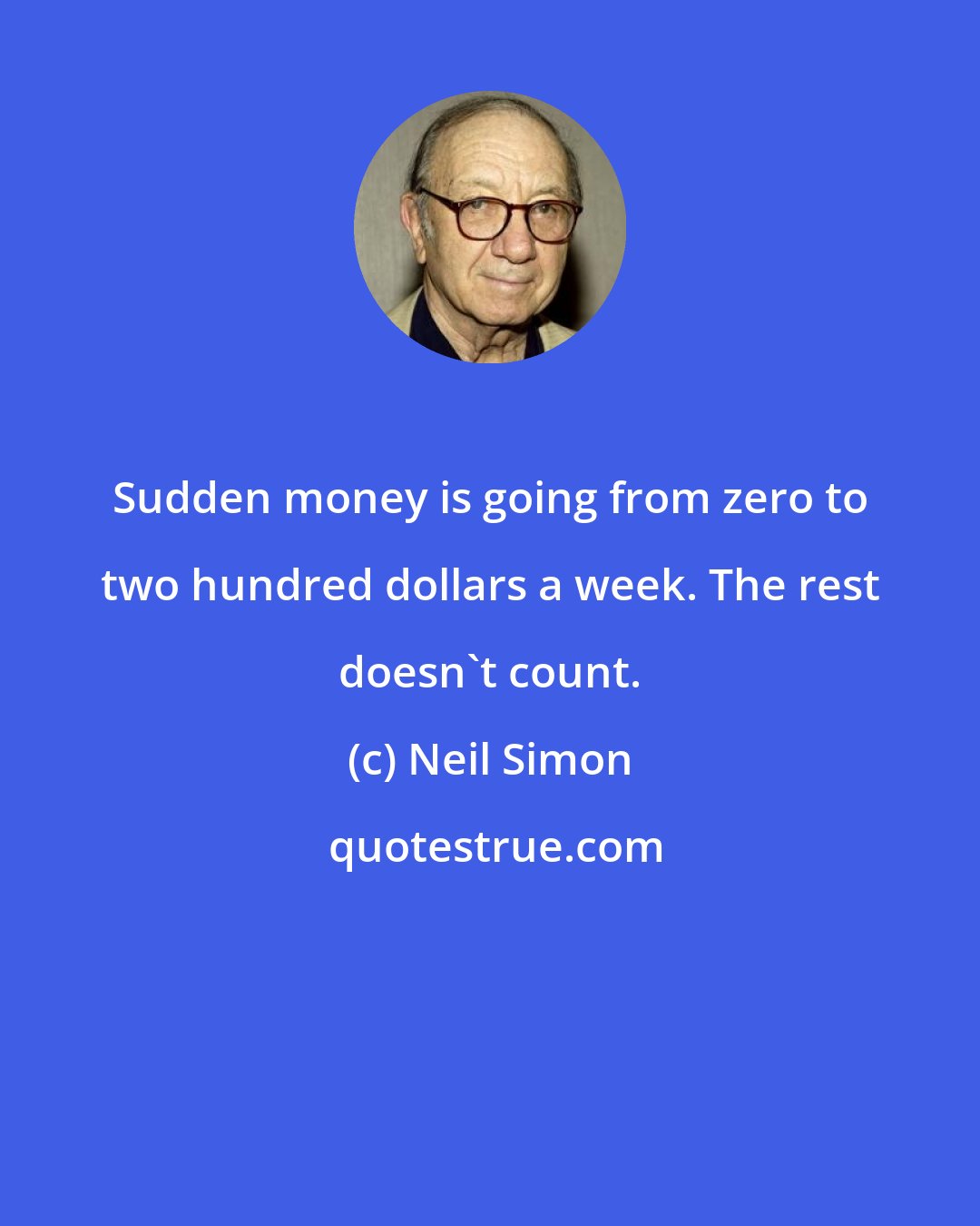 Neil Simon: Sudden money is going from zero to two hundred dollars a week. The rest doesn't count.