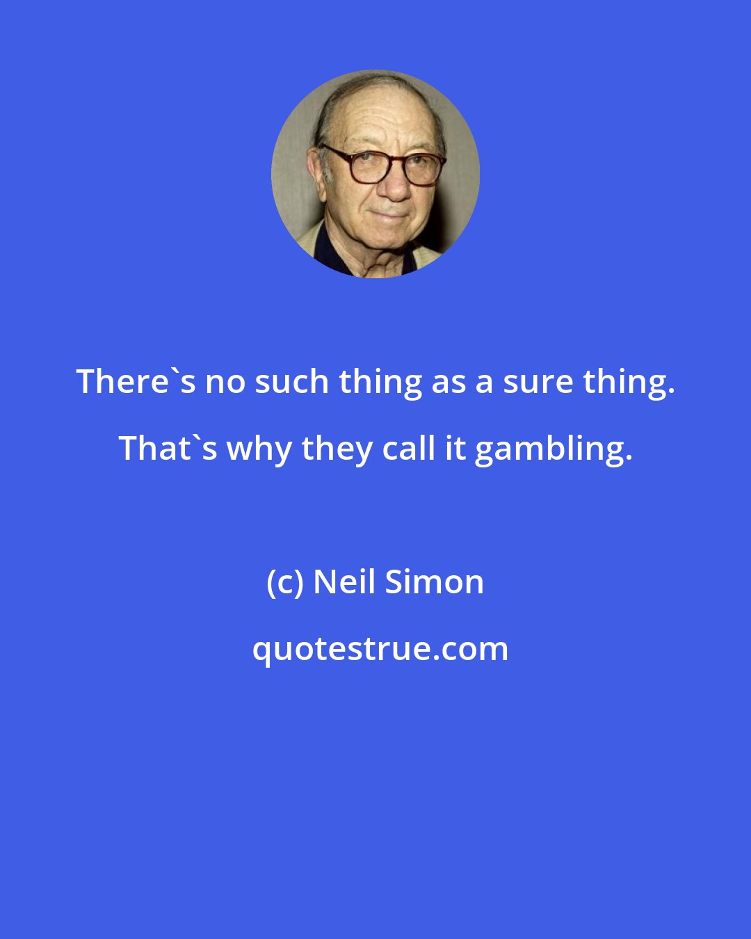 Neil Simon: There's no such thing as a sure thing. That's why they call it gambling.