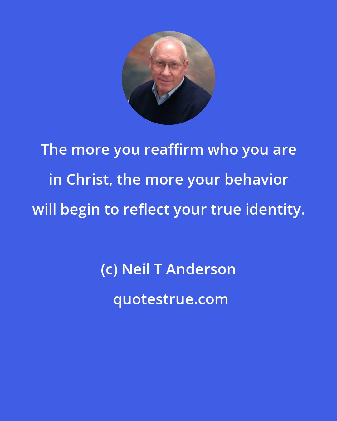 Neil T Anderson: The more you reaffirm who you are in Christ, the more your behavior will begin to reflect your true identity.
