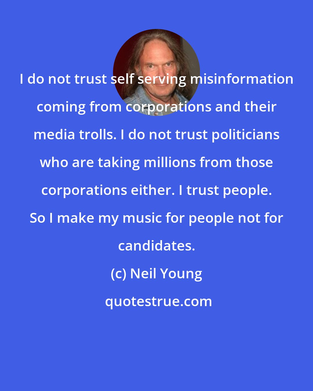 Neil Young: I do not trust self serving misinformation coming from corporations and their media trolls. I do not trust politicians who are taking millions from those corporations either. I trust people. So I make my music for people not for candidates.