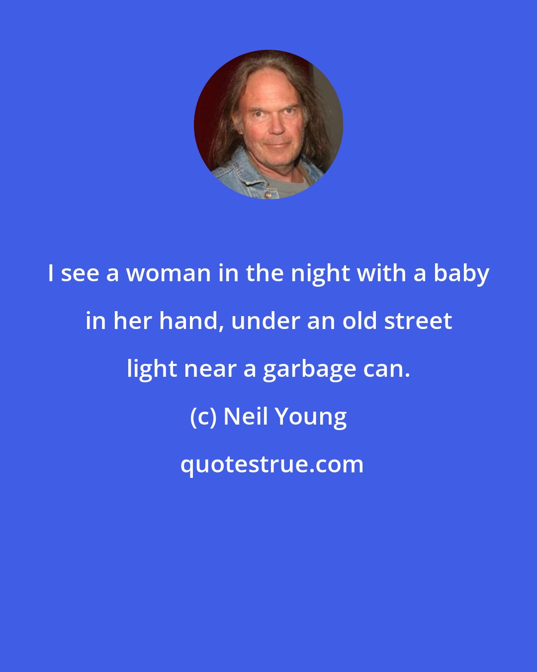 Neil Young: I see a woman in the night with a baby in her hand, under an old street light near a garbage can.