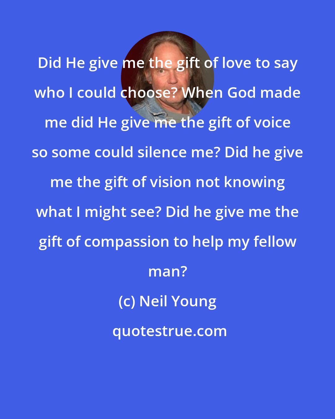 Neil Young: Did He give me the gift of love to say who I could choose? When God made me did He give me the gift of voice so some could silence me? Did he give me the gift of vision not knowing what I might see? Did he give me the gift of compassion to help my fellow man?