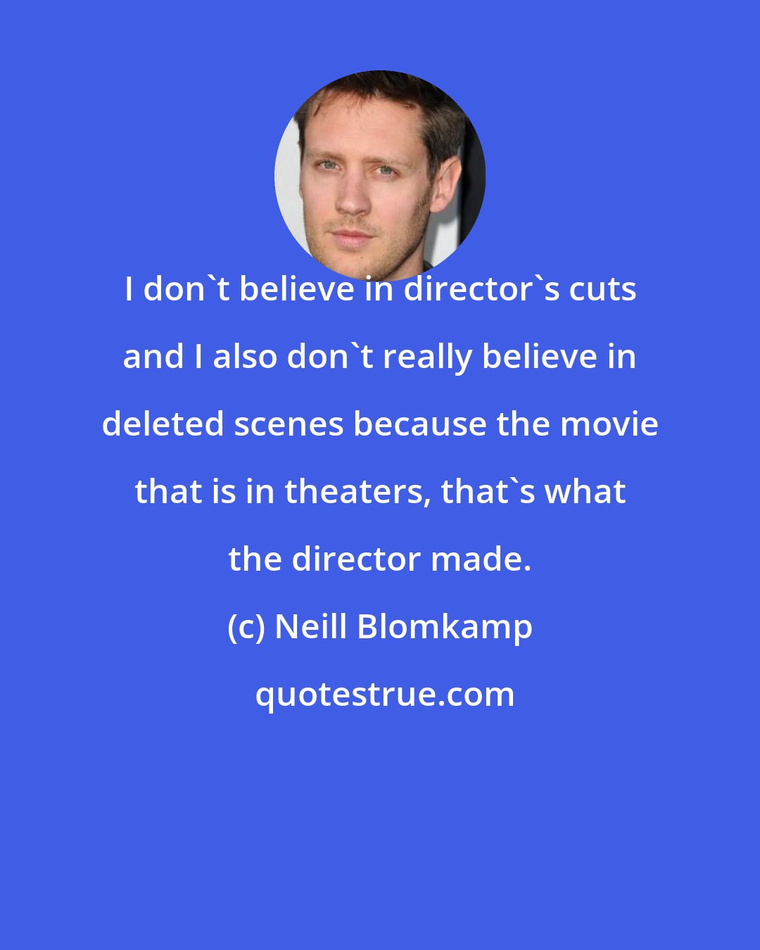 Neill Blomkamp: I don't believe in director's cuts and I also don't really believe in deleted scenes because the movie that is in theaters, that's what the director made.