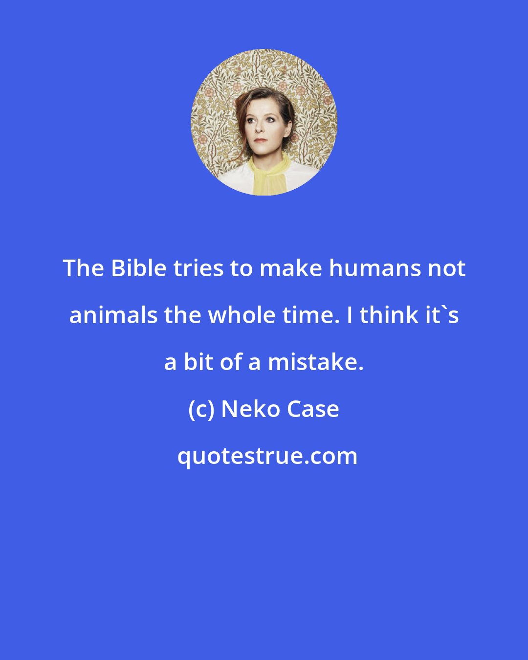 Neko Case: The Bible tries to make humans not animals the whole time. I think it's a bit of a mistake.