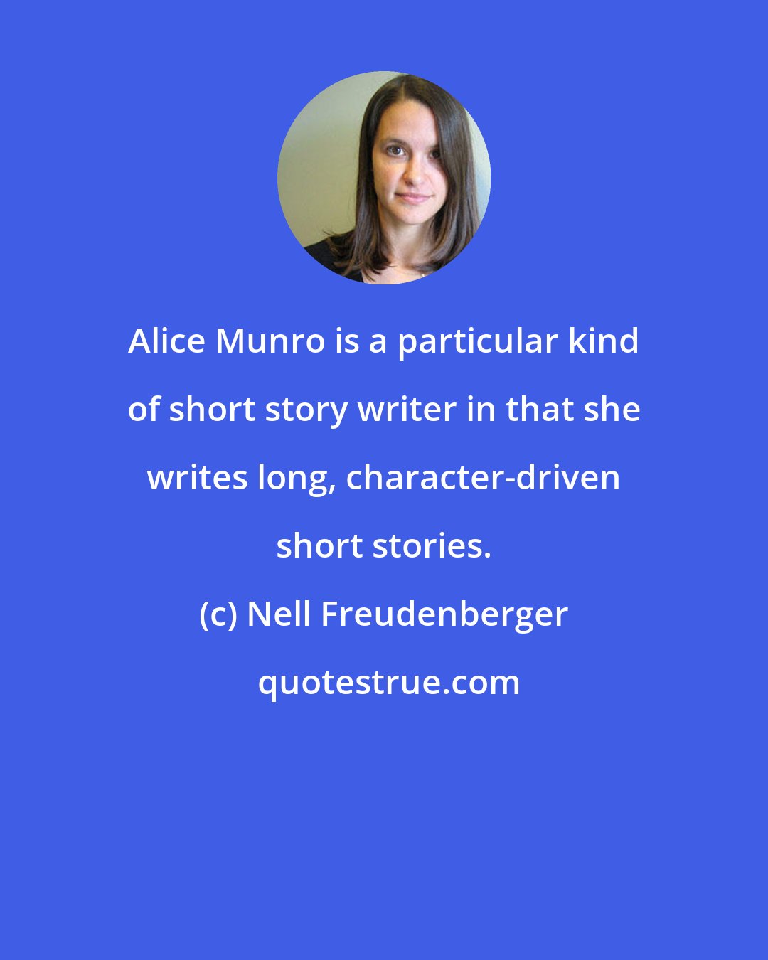 Nell Freudenberger: Alice Munro is a particular kind of short story writer in that she writes long, character-driven short stories.