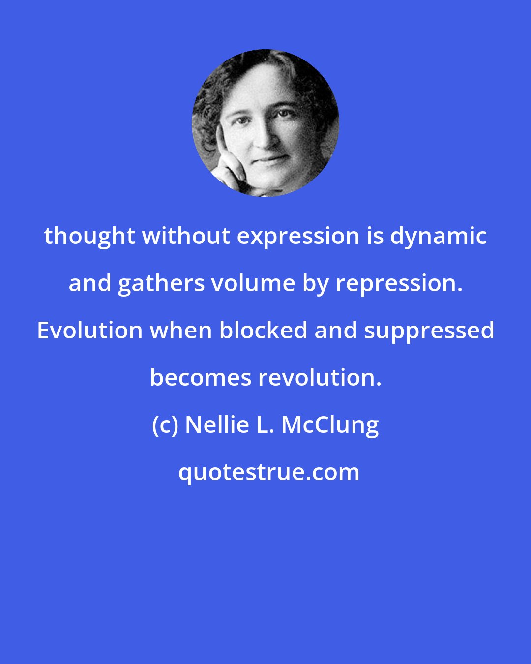 Nellie L. McClung: thought without expression is dynamic and gathers volume by repression. Evolution when blocked and suppressed becomes revolution.