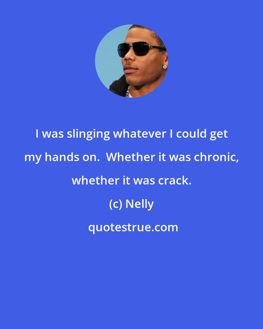 Nelly: I was slinging whatever I could get my hands on.  Whether it was chronic, whether it was crack.
