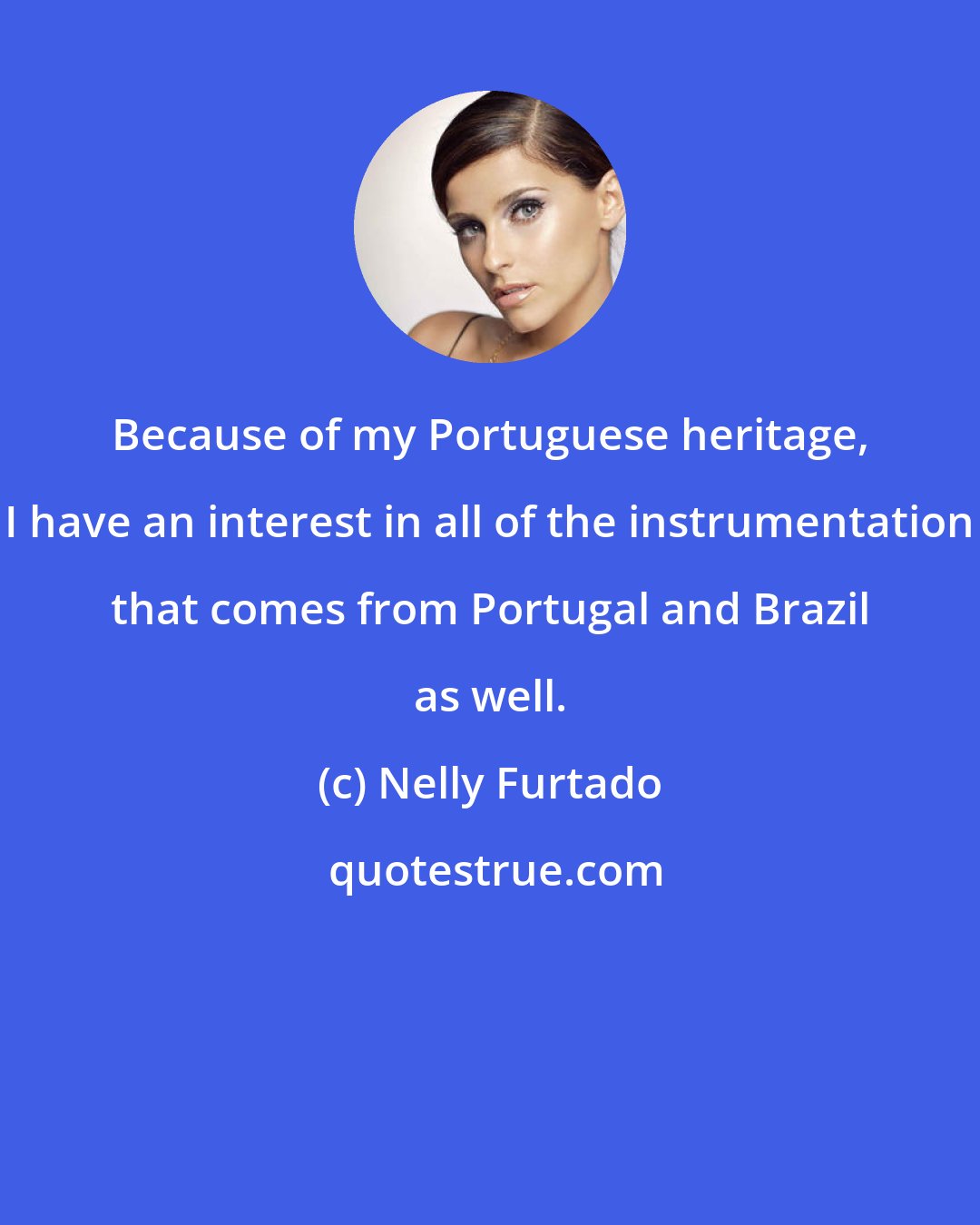 Nelly Furtado: Because of my Portuguese heritage, I have an interest in all of the instrumentation that comes from Portugal and Brazil as well.